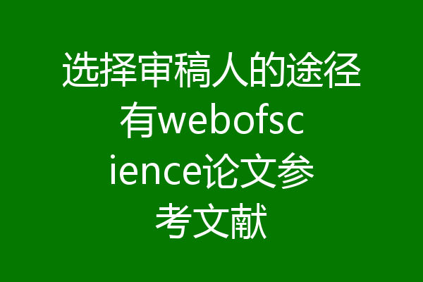 选择审稿人的途径有webofscience论文参考文献