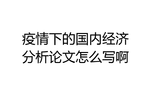 疫情下的国内经济分析论文怎么写啊
