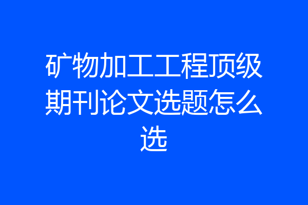 矿物加工工程顶级期刊论文选题怎么选