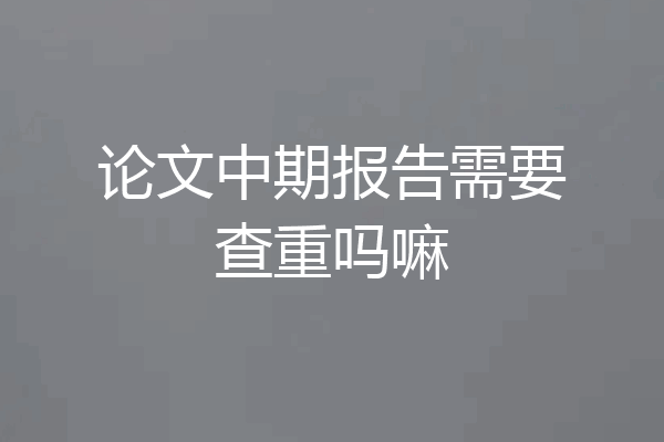 论文中期报告需要查重吗嘛