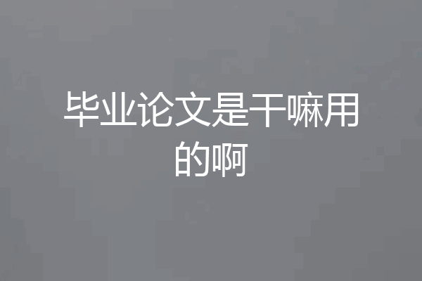 毕业论文是干嘛用的啊