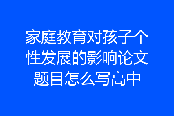 家庭教育对孩子个性发展的影响论文题目怎么写高中