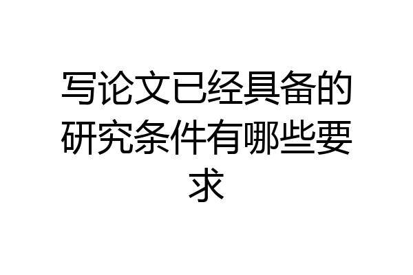 写论文已经具备的研究条件有哪些要求