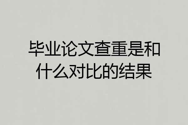 毕业论文查重是和什么对比的结果