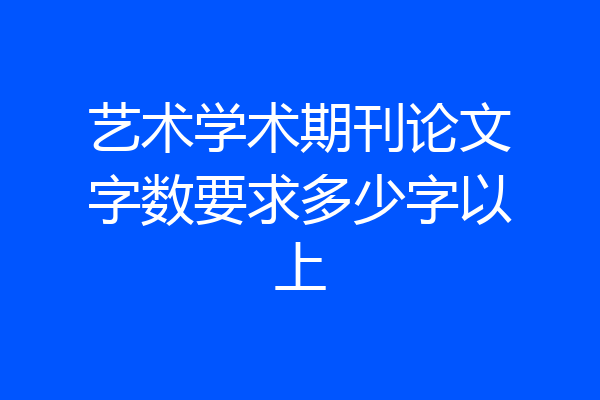 艺术学术期刊论文字数要求多少字以上