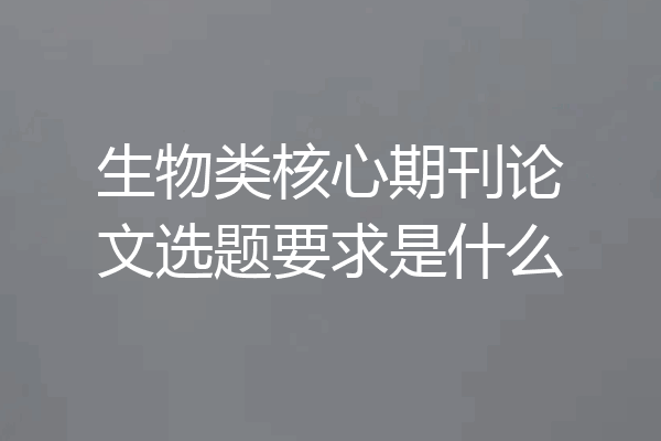 生物类核心期刊论文选题要求是什么