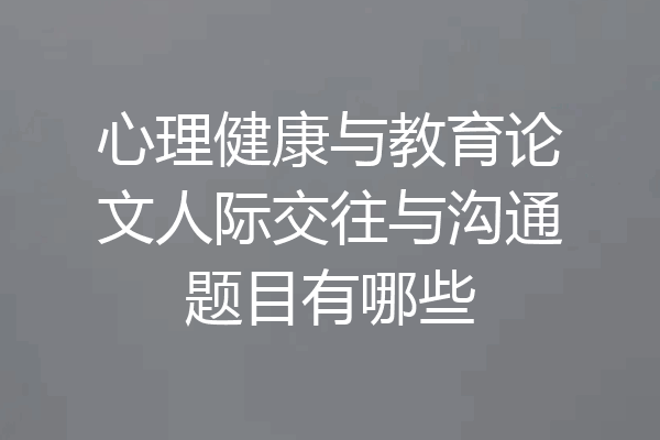 心理健康与教育论文人际交往与沟通题目有哪些