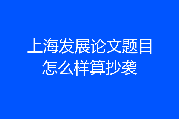 上海发展论文题目怎么样算抄袭