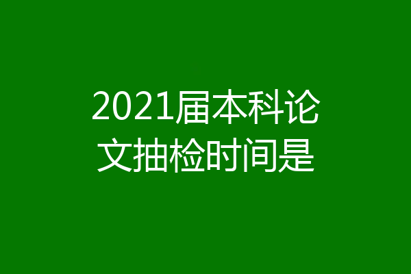 2021届本科论文抽检时间是