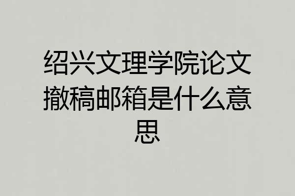 绍兴文理学院论文撤稿邮箱是什么意思