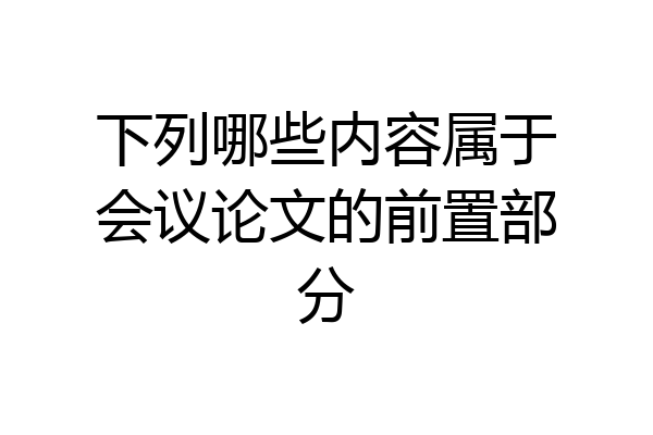 下列哪些内容属于会议论文的前置部分