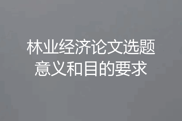 林业经济论文选题意义和目的要求