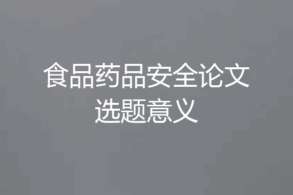 食品药品安全论文选题意义