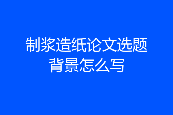 制浆造纸论文选题背景怎么写