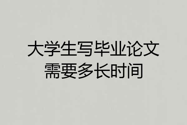 大学生写毕业论文需要多长时间