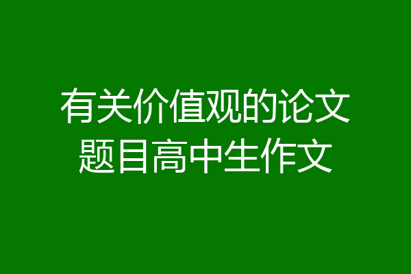 有关价值观的论文题目高中生作文
