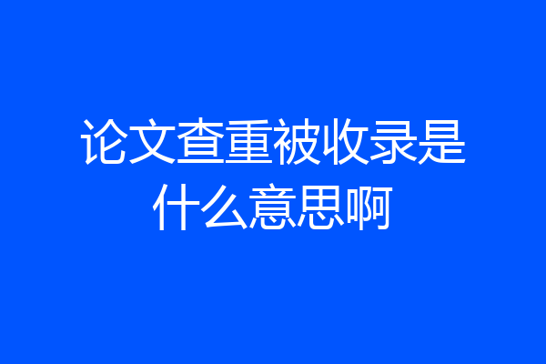 论文查重被收录是什么意思啊