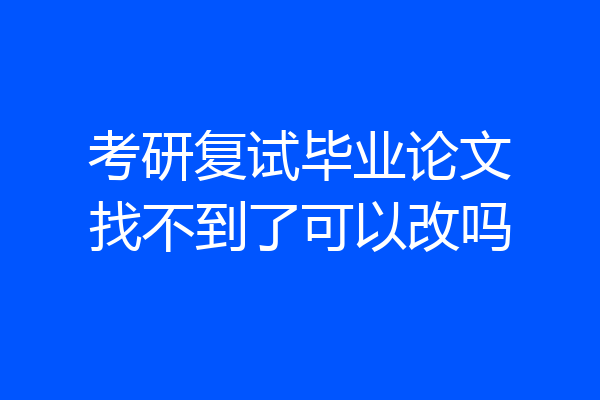 考研复试毕业论文找不到了可以改吗