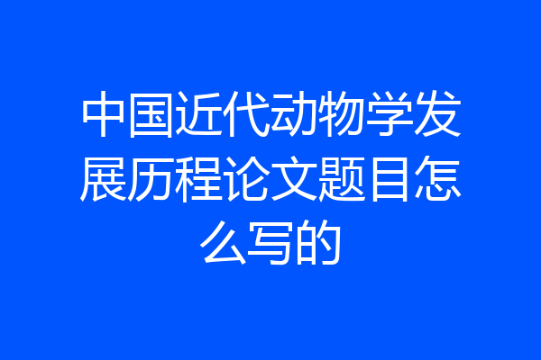 中国近代动物学发展历程论文题目怎么写的