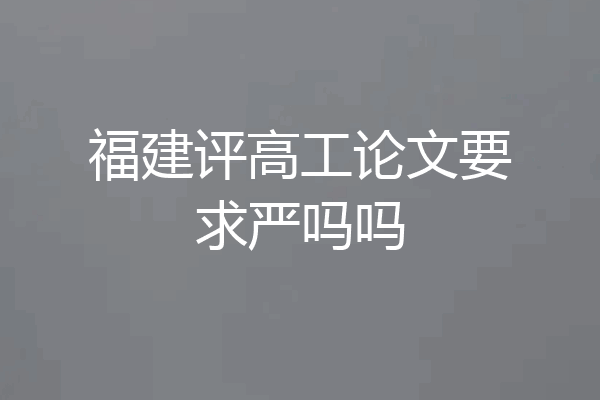 福建评高工论文要求严吗吗