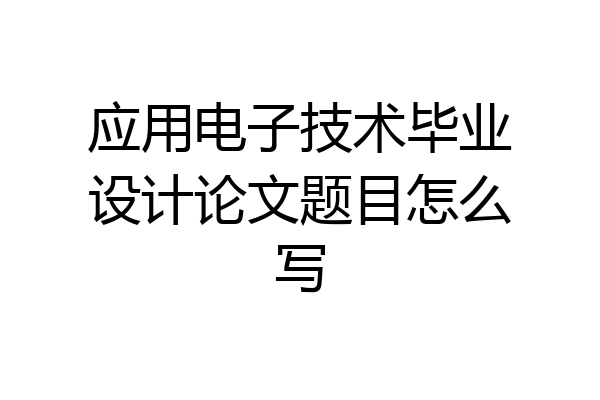 应用电子技术毕业设计论文题目怎么写