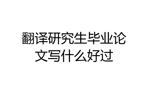 翻译研究生毕业论文写什么好过