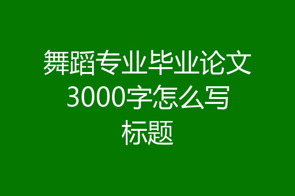 舞蹈专业毕业论文3000字怎么写标题