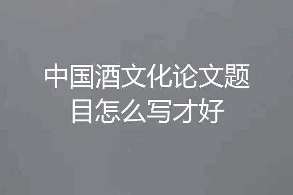中国酒文化论文题目怎么写才好
