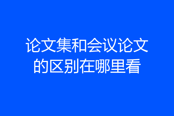 论文集和会议论文的区别在哪里看