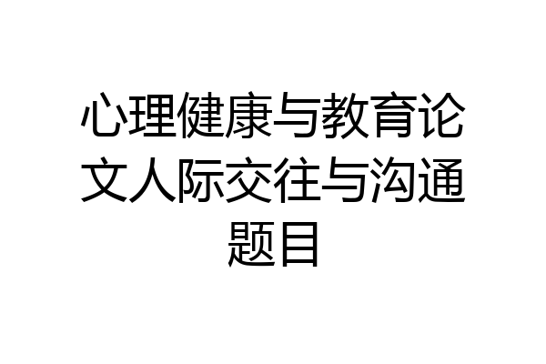 心理健康与教育论文人际交往与沟通题目