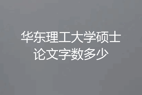 华东理工大学硕士论文字数多少