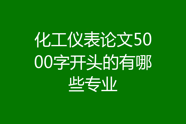 化工仪表论文5000字开头的有哪些专业