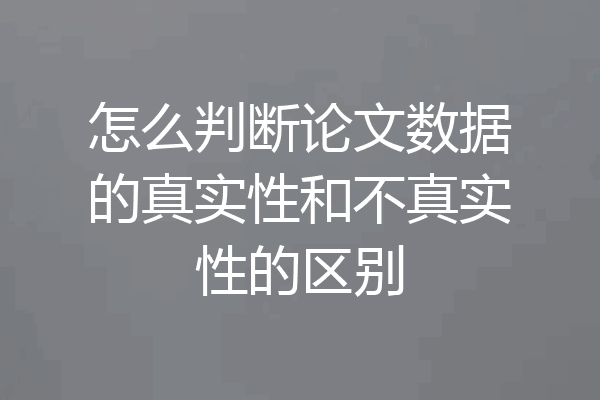 怎么判断论文数据的真实性和不真实性的区别