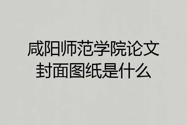 咸阳师范学院论文封面图纸是什么