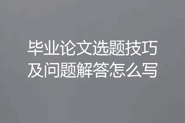 毕业论文选题技巧及问题解答怎么写