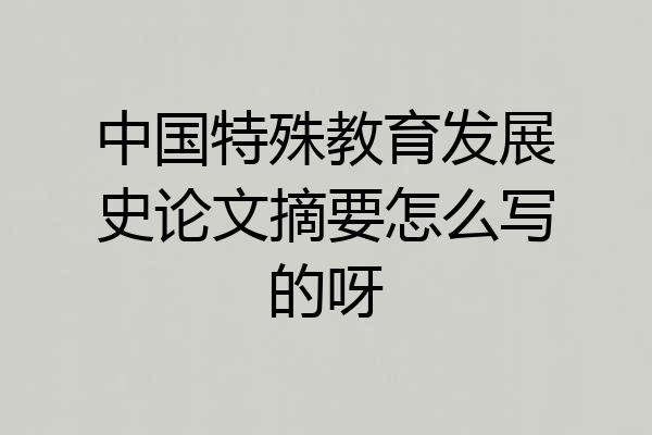 中国特殊教育发展史论文摘要怎么写的呀