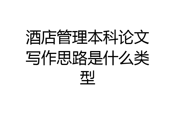 酒店管理本科论文写作思路是什么类型