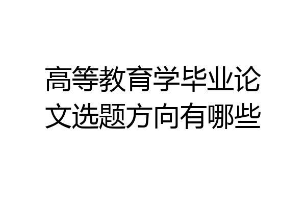 高等教育学毕业论文选题方向有哪些