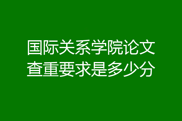 国际关系学院论文查重要求是多少分