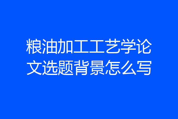 粮油加工工艺学论文选题背景怎么写
