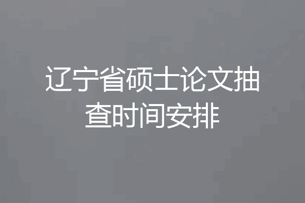 辽宁省硕士论文抽查时间安排