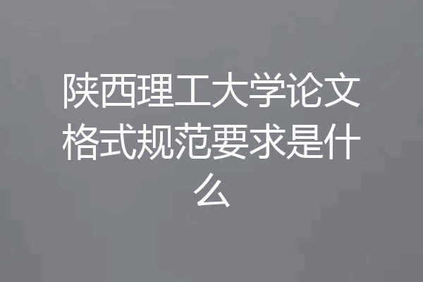 陕西理工大学论文格式规范要求是什么