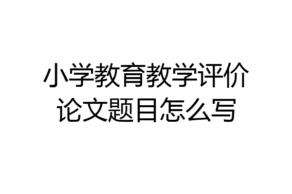 小学教育教学评价论文题目怎么写