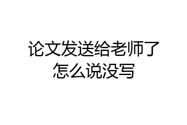 论文发送给老师了怎么说没写