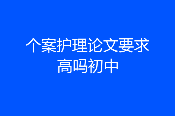 个案护理论文要求高吗初中