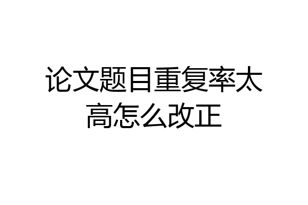 论文题目重复率太高怎么改正