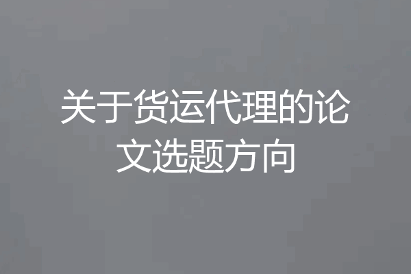 关于货运代理的论文选题方向