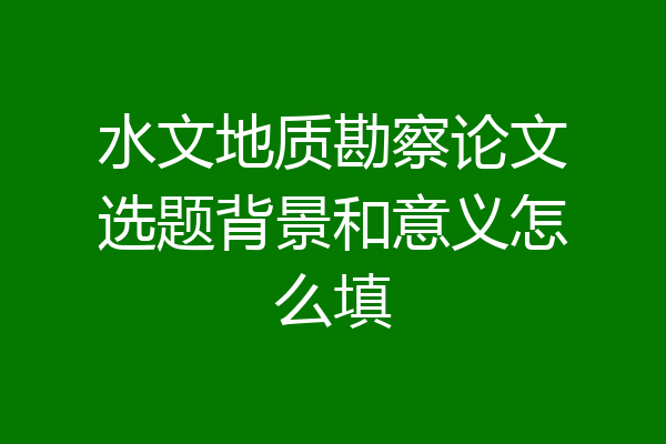水文地质勘察论文选题背景和意义怎么填