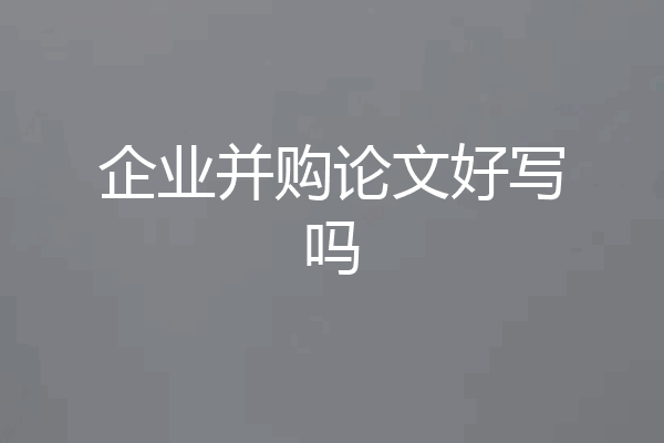 企业并购论文好写吗