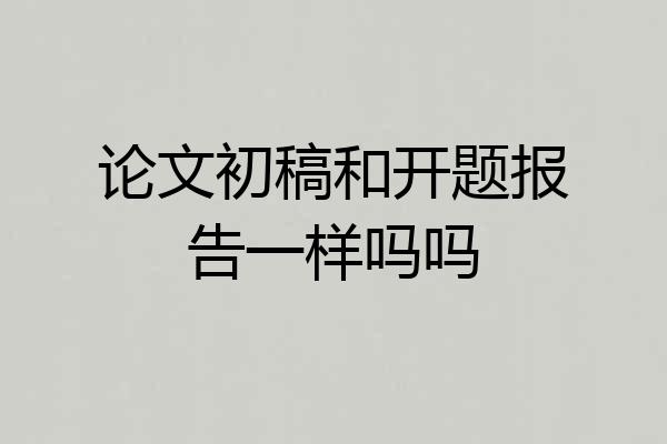 论文初稿和开题报告一样吗吗